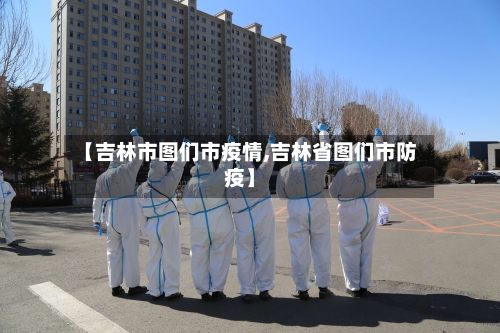 【吉林市图们市疫情,吉林省图们市防疫】-第1张图片
