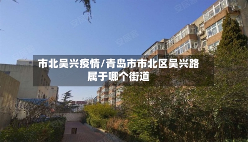 市北吴兴疫情/青岛市市北区吴兴路属于哪个街道-第3张图片