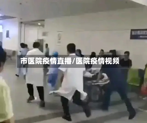 市医院疫情直播/医院疫情视频-第3张图片