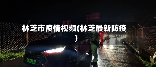 林芝市疫情视频(林芝最新防疫)-第1张图片