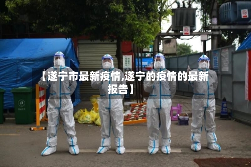 【遂宁市最新疫情,遂宁的疫情的最新报告】-第1张图片