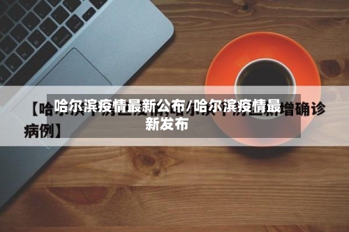 哈尔滨疫情最新公布/哈尔滨疫情最新发布-第2张图片