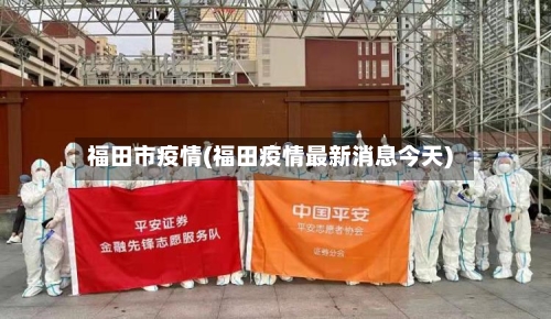 福田市疫情(福田疫情最新消息今天)-第1张图片