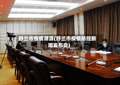 舒兰市疫情溯源(舒兰市疫情防控新闻发布会)-第1张图片