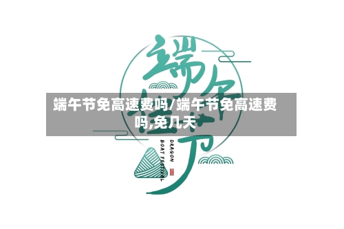 端午节免高速费吗/端午节免高速费吗,免几天-第1张图片