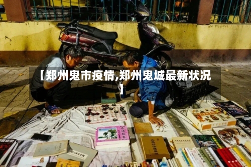 【郑州鬼市疫情,郑州鬼城最新状况】-第1张图片