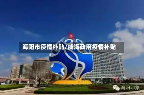 海阳市疫情补贴/威海政府疫情补贴-第1张图片