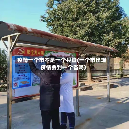 疫情一个市不是一个县管(一个市出现疫情会封一个省吗)-第1张图片