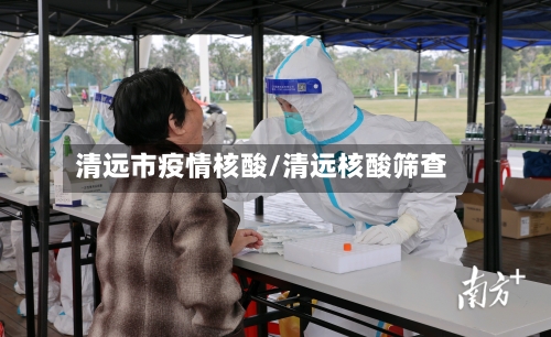 清远市疫情核酸/清远核酸筛查-第1张图片