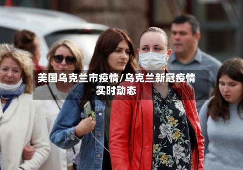 美国乌克兰市疫情/乌克兰新冠疫情实时动态-第1张图片