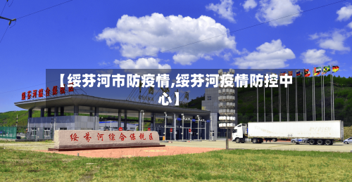 【绥芬河市防疫情,绥芬河疫情防控中心】-第1张图片