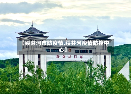 【绥芬河市防疫情,绥芬河疫情防控中心】-第2张图片