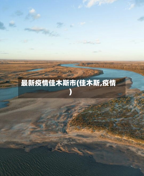 最新疫情佳木斯市(佳木斯,疫情)-第2张图片
