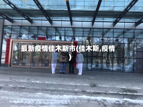 最新疫情佳木斯市(佳木斯,疫情)-第1张图片