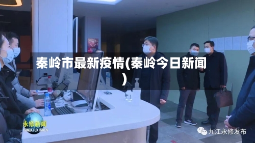 秦岭市最新疫情(秦岭今日新闻)-第1张图片