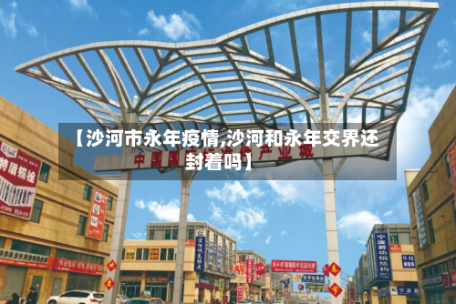 【沙河市永年疫情,沙河和永年交界还封着吗】-第3张图片