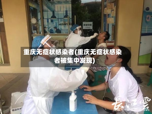 重庆无症状感染者(重庆无症状感染者被集中发现)-第1张图片