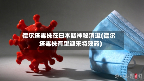 德尔塔毒株在日本疑神秘消退(德尔塔毒株有望迎来特效药)-第1张图片