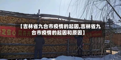 【吉林省九台市疫情的起因,吉林省九台市疫情的起因和原因】-第3张图片