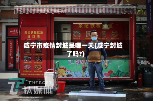 咸宁市疫情封城是哪一天(咸宁封城了吗?)-第1张图片