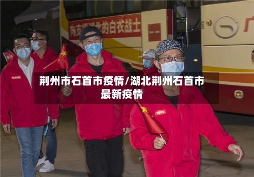 荆州市石首市疫情/湖北荆州石首市最新疫情-第2张图片