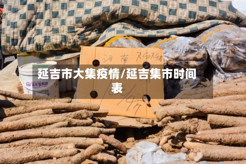 延吉市大集疫情/延吉集市时间表-第2张图片