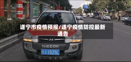 遂宁市疫情预报/遂宁疫情防控最新通告-第1张图片