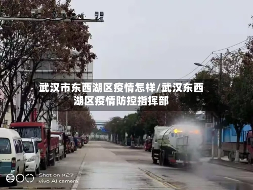 武汉市东西湖区疫情怎样/武汉东西湖区疫情防控指挥部-第2张图片