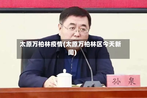 太原万柏林疫情(太原万柏林区今天新闻)-第2张图片