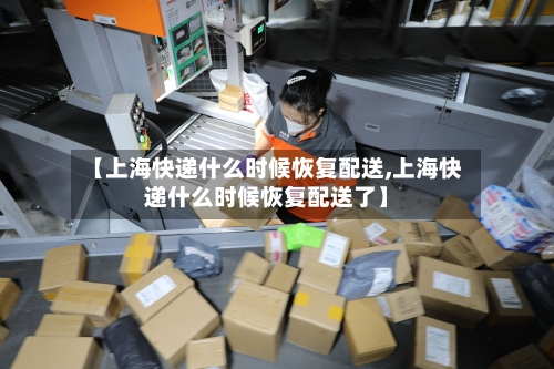 【上海快递什么时候恢复配送,上海快递什么时候恢复配送了】-第2张图片