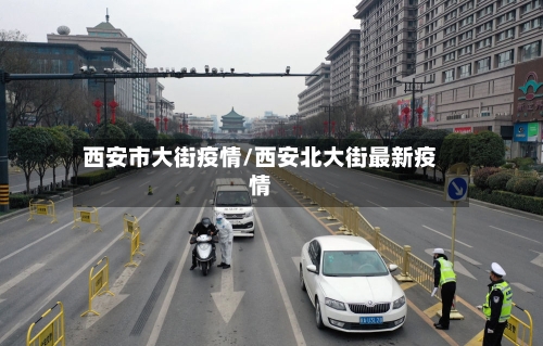 西安市大街疫情/西安北大街最新疫情-第3张图片