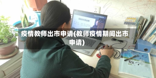 疫情教师出市申请(教师疫情期间出市申请)-第1张图片