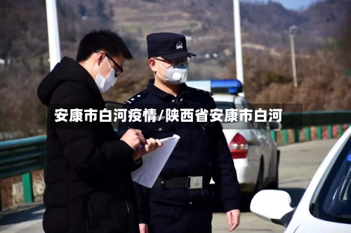 安康市白河疫情/陕西省安康市白河-第2张图片