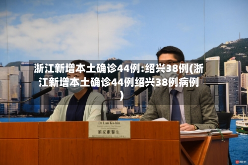 浙江新增本土确诊44例:绍兴38例(浙江新增本土确诊44例绍兴38例病例)-第1张图片