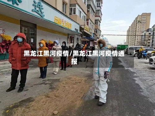 黑龙江黑河疫情/黑龙江黑河疫情通报-第1张图片