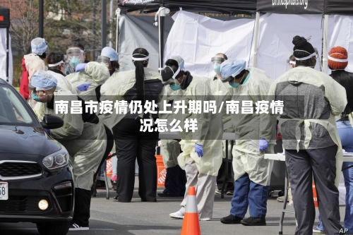 南昌市疫情仍处上升期吗/南昌疫情况怎么样-第2张图片
