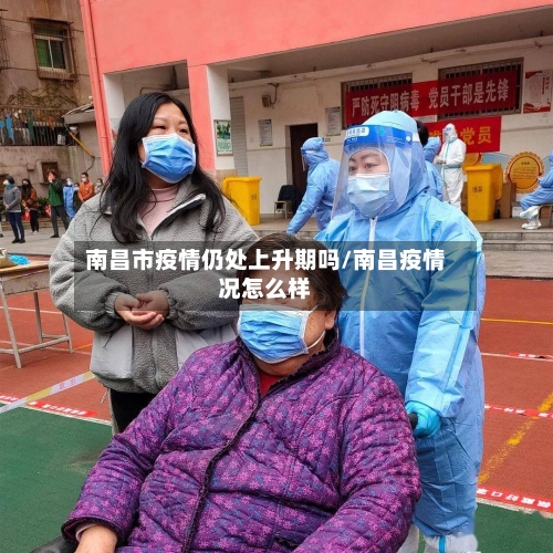 南昌市疫情仍处上升期吗/南昌疫情况怎么样-第3张图片