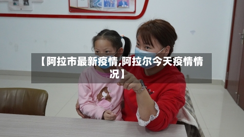 【阿拉市最新疫情,阿拉尔今天疫情情况】-第1张图片