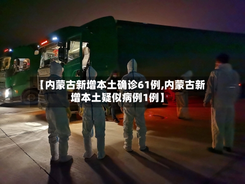 【内蒙古新增本土确诊61例,内蒙古新增本土疑似病例1例】-第2张图片