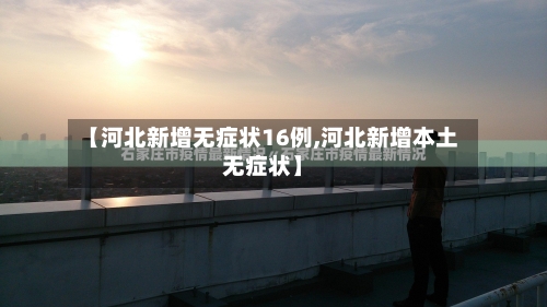 【河北新增无症状16例,河北新增本土无症状】-第1张图片