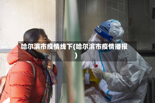 哈尔滨市疫情线下(哈尔滨市疫情播报)-第1张图片