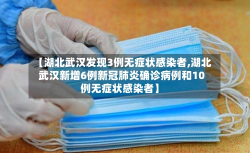 【湖北武汉发现3例无症状感染者,湖北武汉新增6例新冠肺炎确诊病例和10例无症状感染者】-第3张图片