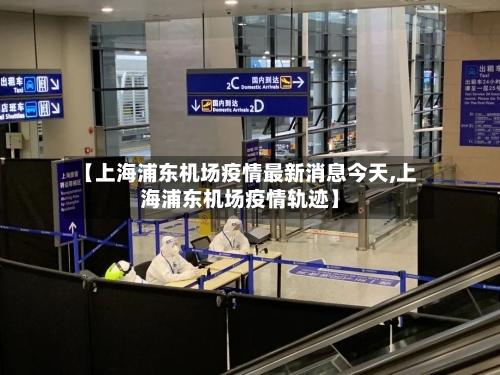【上海浦东机场疫情最新消息今天,上海浦东机场疫情轨迹】-第2张图片