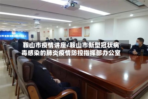 鞍山市疫情讲座/鞍山市新型冠状病毒感染的肺炎疫情防控指挥部办公室-第1张图片