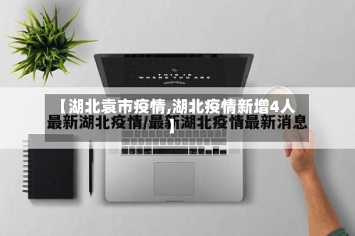 【湖北袁市疫情,湖北疫情新增4人】-第1张图片
