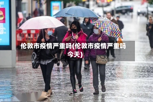 伦敦市疫情严重吗(伦敦市疫情严重吗今天)-第1张图片