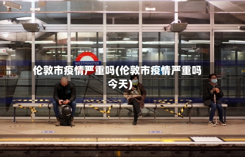 伦敦市疫情严重吗(伦敦市疫情严重吗今天)-第2张图片