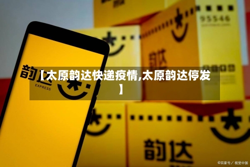 【太原韵达快递疫情,太原韵达停发】-第1张图片