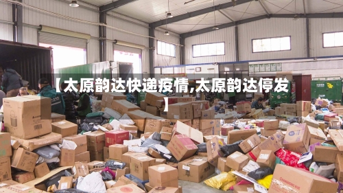 【太原韵达快递疫情,太原韵达停发】-第2张图片