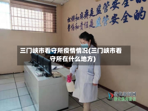 三门峡市看守所疫情情况(三门峡市看守所在什么地方)-第1张图片